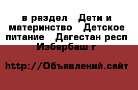  в раздел : Дети и материнство » Детское питание . Дагестан респ.,Избербаш г.